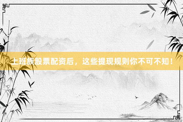 上班族股票配资后，这些提现规则你不可不知！
