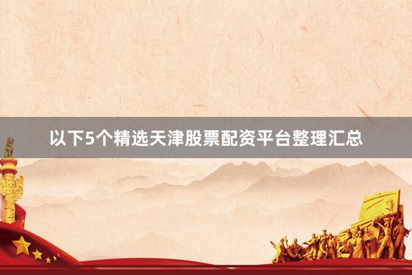 以下5个精选天津股票配资平台整理汇总