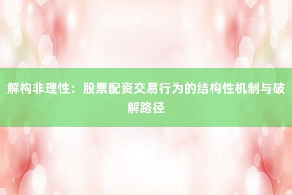 解构非理性：股票配资交易行为的结构性机制与破解路径
