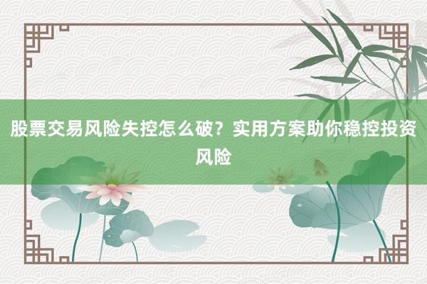 股票交易风险失控怎么破？实用方案助你稳控投资风险