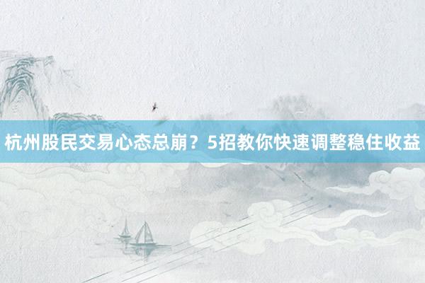 杭州股民交易心态总崩？5招教你快速调整稳住收益