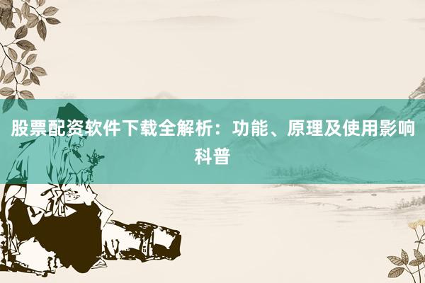 股票配资软件下载全解析：功能、原理及使用影响科普