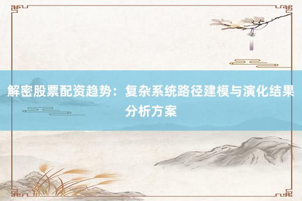 解密股票配资趋势：复杂系统路径建模与演化结果分析方案