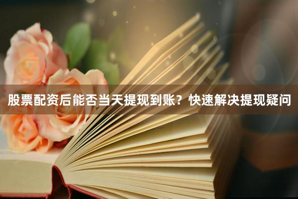 股票配资后能否当天提现到账？快速解决提现疑问