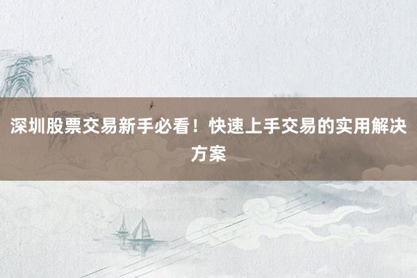 深圳股票交易新手必看！快速上手交易的实用解决方案