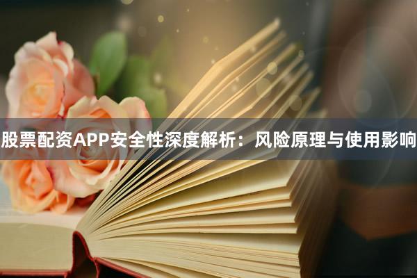 股票配资APP安全性深度解析：风险原理与使用影响