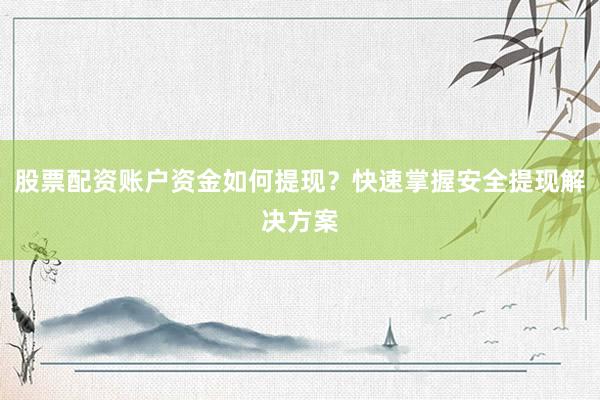 股票配资账户资金如何提现？快速掌握安全提现解决方案