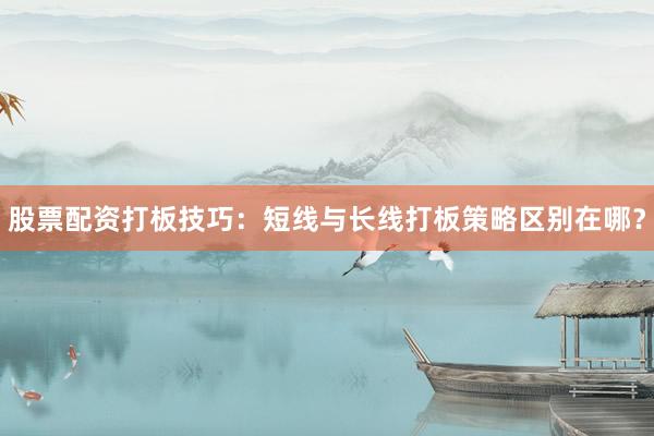 股票配资打板技巧：短线与长线打板策略区别在哪？
