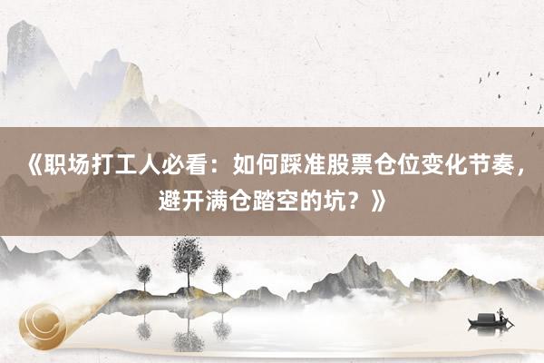 《职场打工人必看：如何踩准股票仓位变化节奏，避开满仓踏空的坑？》