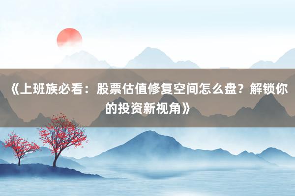 《上班族必看：股票估值修复空间怎么盘？解锁你的投资新视角》