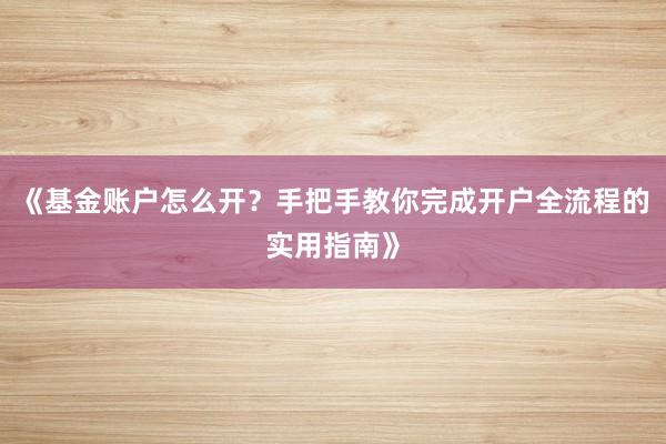 《基金账户怎么开？手把手教你完成开户全流程的实用指南》