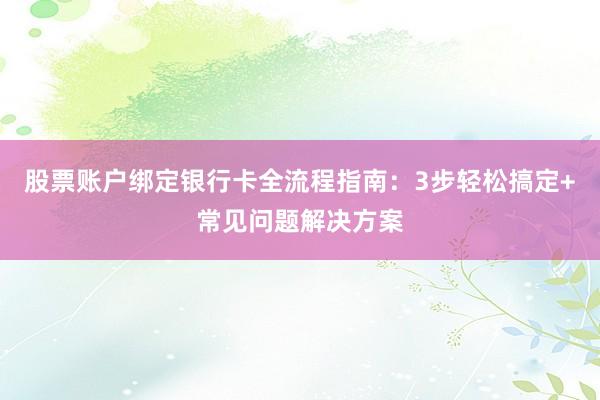 股票账户绑定银行卡全流程指南：3步轻松搞定+常见问题解决方案