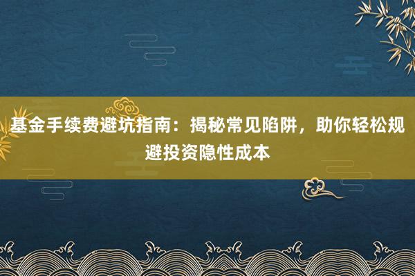 基金手续费避坑指南：揭秘常见陷阱，助你轻松规避投资隐性成本