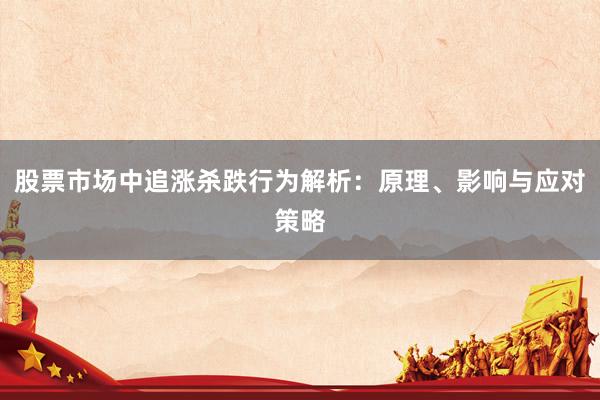 股票市场中追涨杀跌行为解析：原理、影响与应对策略