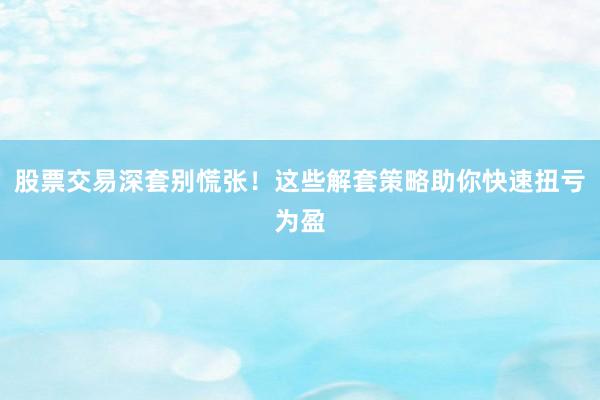 股票交易深套别慌张！这些解套策略助你快速扭亏为盈