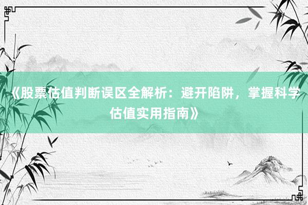 《股票估值判断误区全解析：避开陷阱，掌握科学估值实用指南》