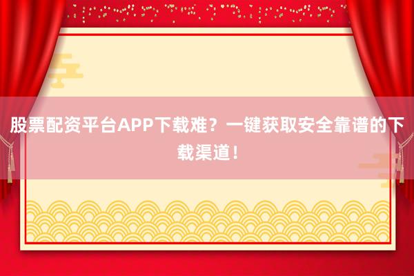 股票配资平台APP下载难？一键获取安全靠谱的下载渠道！