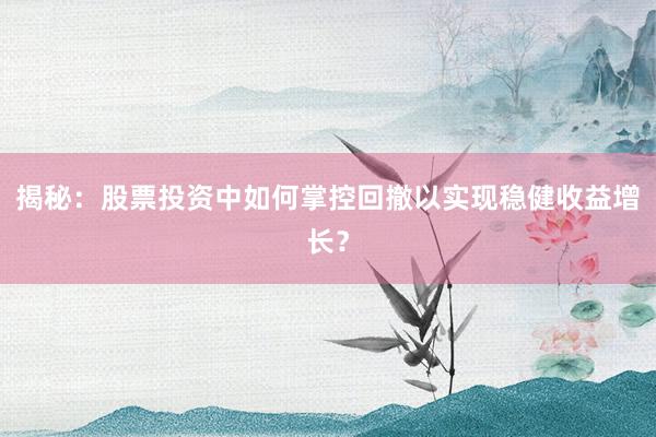 揭秘：股票投资中如何掌控回撤以实现稳健收益增长？