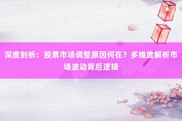 深度剖析：股票市场调整原因何在？多维度解析市场波动背后逻辑