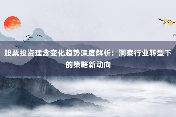 股票投资理念变化趋势深度解析：洞察行业转型下的策略新动向