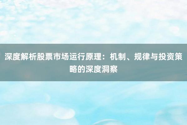 深度解析股票市场运行原理：机制、规律与投资策略的深度洞察