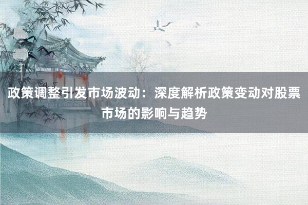 政策调整引发市场波动：深度解析政策变动对股票市场的影响与趋势