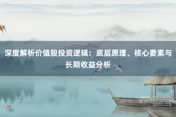 深度解析价值股投资逻辑：底层原理、核心要素与长期收益分析