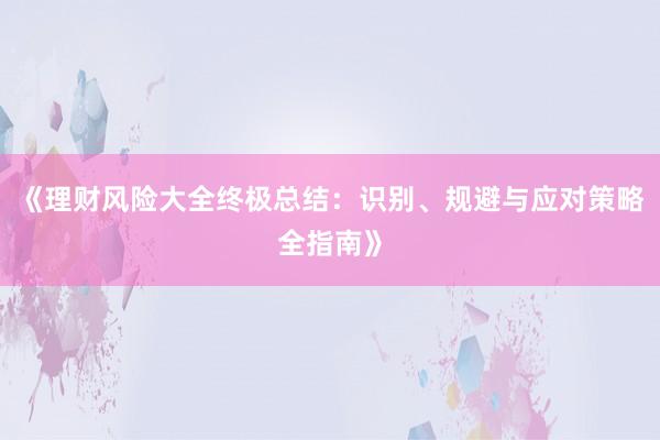 《理财风险大全终极总结：识别、规避与应对策略全指南》