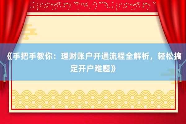 《手把手教你：理财账户开通流程全解析，轻松搞定开户难题》