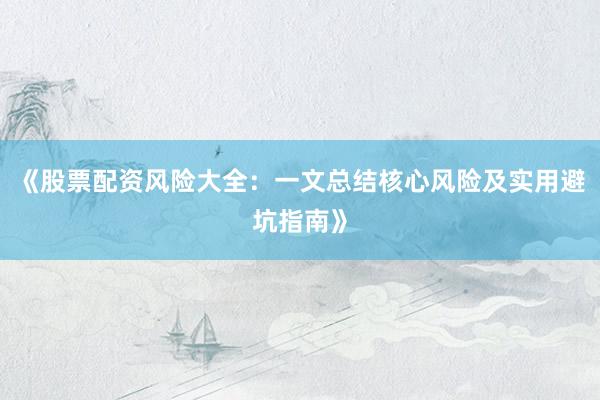 《股票配资风险大全：一文总结核心风险及实用避坑指南》