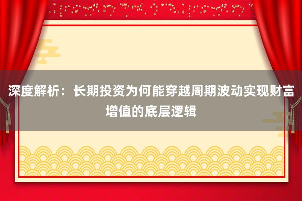 深度解析：长期投资为何能穿越周期波动实现财富增值的底层逻辑