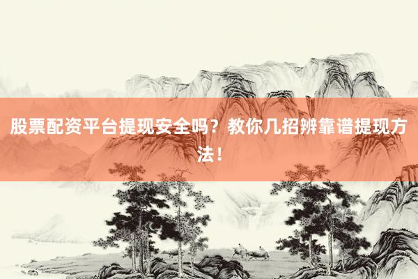 股票配资平台提现安全吗？教你几招辨靠谱提现方法！