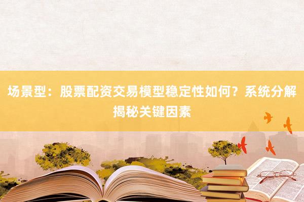 场景型：股票配资交易模型稳定性如何？系统分解揭秘关键因素