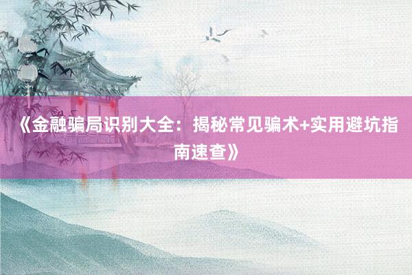 《金融骗局识别大全：揭秘常见骗术+实用避坑指南速查》