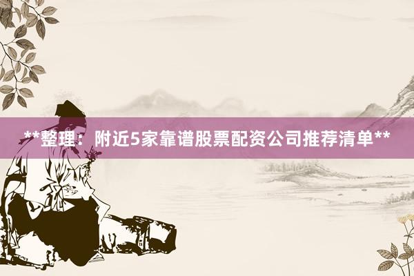 **整理：附近5家靠谱股票配资公司推荐清单**