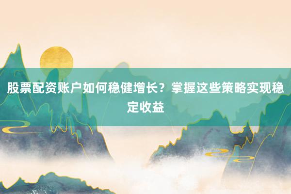 股票配资账户如何稳健增长？掌握这些策略实现稳定收益