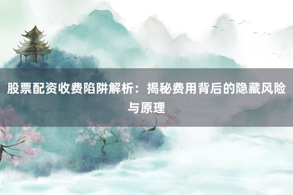 股票配资收费陷阱解析：揭秘费用背后的隐藏风险与原理