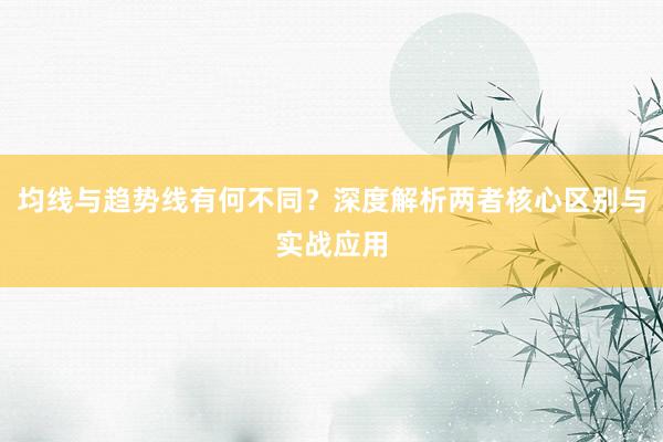 均线与趋势线有何不同？深度解析两者核心区别与实战应用