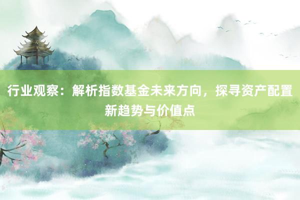 行业观察：解析指数基金未来方向，探寻资产配置新趋势与价值点