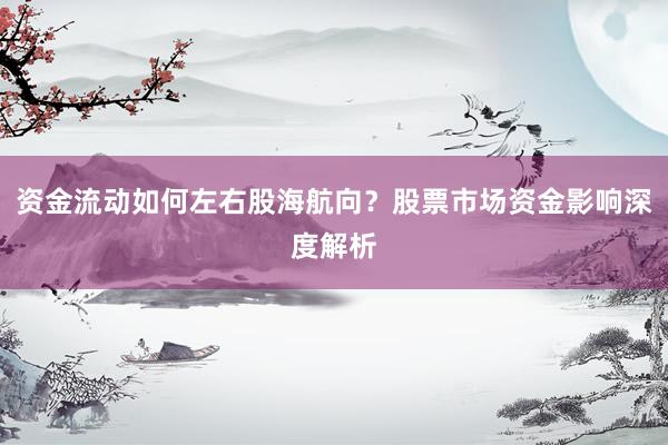 资金流动如何左右股海航向？股票市场资金影响深度解析