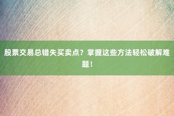 股票交易总错失买卖点？掌握这些方法轻松破解难题！