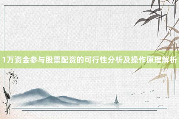1万资金参与股票配资的可行性分析及操作原理解析