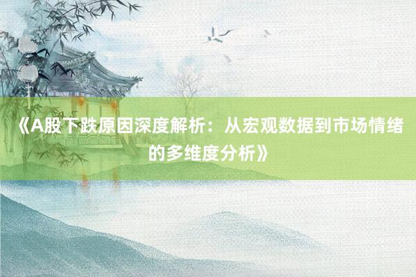 《A股下跌原因深度解析：从宏观数据到市场情绪的多维度分析》