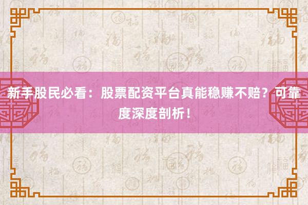 新手股民必看：股票配资平台真能稳赚不赔？可靠度深度剖析！