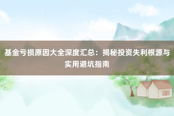 基金亏损原因大全深度汇总：揭秘投资失利根源与实用避坑指南