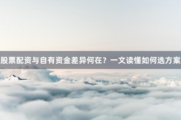 股票配资与自有资金差异何在？一文读懂如何选方案