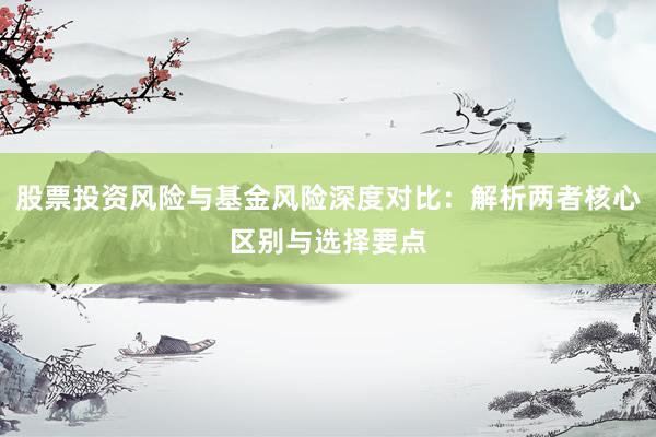 股票投资风险与基金风险深度对比：解析两者核心区别与选择要点