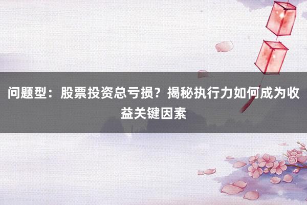 问题型：股票投资总亏损？揭秘执行力如何成为收益关键因素