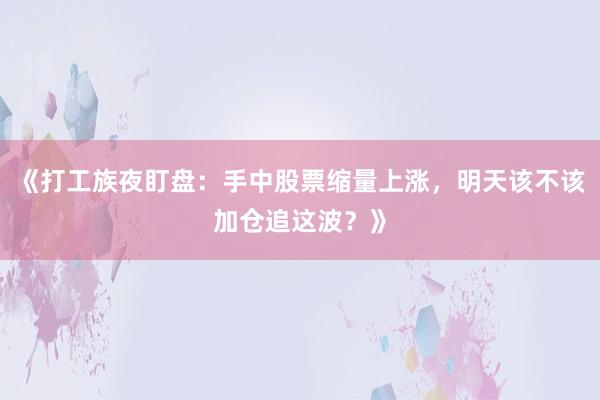 《打工族夜盯盘：手中股票缩量上涨，明天该不该加仓追这波？》