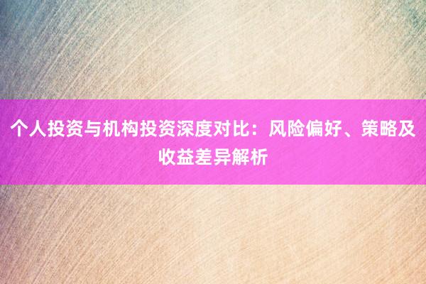 个人投资与机构投资深度对比：风险偏好、策略及收益差异解析